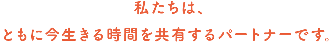 私たちは、生きる喜びの時間を大切にし共有します。