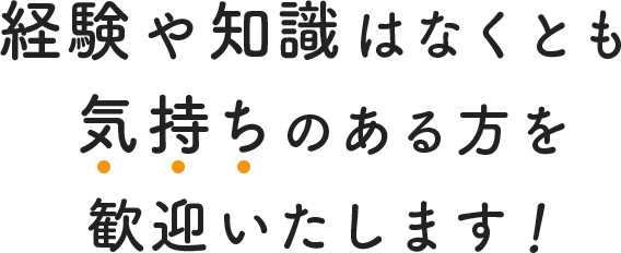 経験や知識はなくとも、気持ちのある方を歓迎いたします。