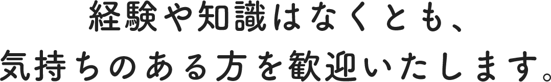 経験や知識はなくとも、気持ちのある方を歓迎いたします。